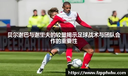 贝尔谢巴与谢里夫的较量揭示足球战术与团队合作的重要性